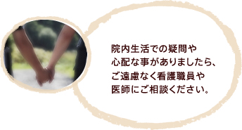 ※院内生活での疑問や心配な事がありましたら、ご遠慮なく看護職員や医師にご相談ください。